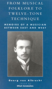 Title: From Musical Folklore to Twelve Tone Technique: Memoirs of a Musician between East and West, Author: Georg Von Albrecht