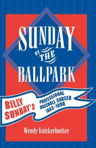 Title: Sunday at the Ballpark: Billy Sunday's Professional Baseball Career, 1883-1890, Author: Wendy Knickerbocker