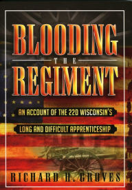Title: Blooding the Regiment: An Account of the 22d Wisconsin's Long and Difficult Apprenticeship, Author: Richard H. Groves
