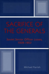 Title: Sacrifice of the Generals: Soviet Senior Officer Losses, 1939-1953, Author: Michael Parrish