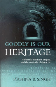 Title: Goodly Is Our Heritage: Children's Literature, Empire, and the Certitude of Character, Author: Rashna B. Singh