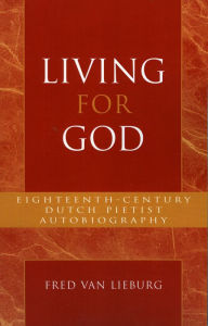 Title: Living for God: Eighteenth-Century Dutch Pietist Autobiography, Author: Fred van Lieburg