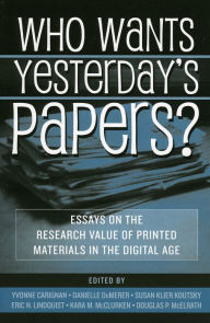 Title: Who Wants Yesterday's Papers?: Essays on the Research Value of Printed Materials in the Digital Age / Edition 1, Author: Yvonne Carignan