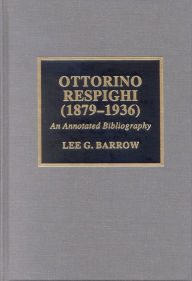 Title: Ottorino Respighi (1879-1936): An Annotated Bibliography, Author: Lee G. Barrow