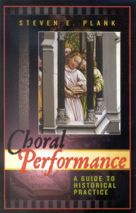 Title: Choral Performance: A Guide to Historical Practice / Edition 1, Author: Steven E. Plank