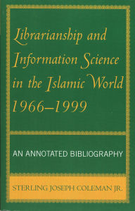 Title: Librarianship and Information Science in the Islamic World, 1966-1999: An Annotated Bibliography, Author: Sterling J. Coleman Jr.