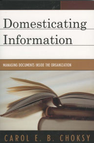 Title: Domesticating Information: Managing Documents Inside the Organization, Author: Carol E. B. Choksy