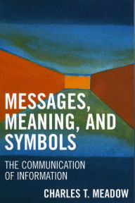 Title: Messages, Meanings and Symbols: The Communication of Information, Author: Charles T. Meadow