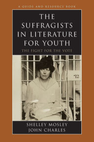 Title: The Suffragists in Literature for Youth: The Fight for the Vote, Author: Shelley Mosley