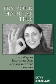 Title: Try Your Hand at This: Easy Ways to Incorporate Sign Language into Your Programs, Author: Kathy MacMillan