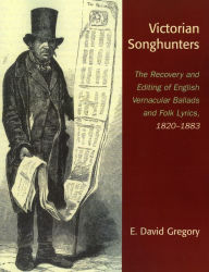 Title: Victorian Songhunters: The Recovery and Editing of English Vernacular Ballads and Folk Lyrics, 1820-1883, Author: E. David Gregory