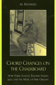 Title: Chord Changes on the Chalkboard: How Public School Teachers Shaped Jazz and the Music of New Orleans, Author: Al Kennedy