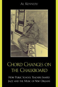 Title: Chord Changes on the Chalkboard: How Public School Teachers Shaped Jazz and the Music of New Orleans, Author: Al Kennedy