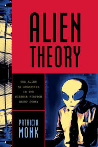Title: Alien Theory: The Alien as Archetype in the Science Fiction Short Story, Author: Patricia Monk