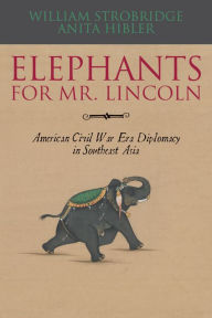 Title: Elephants for Mr. Lincoln: American Civil War-Era Diplomacy in Southeast Asia, Author: William Strobridge