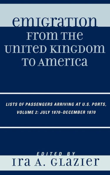 Emigration from the United Kingdom to America: Lists of Passengers Arriving at U.S. Ports, July 1870 - December 1870 / Edition 2