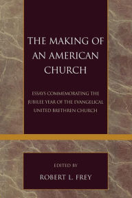 Title: The Making of an American Church: Essays Commemorating the Jubilee Year of the Evangelical United Brethren Church, Author: Robert L. Frey