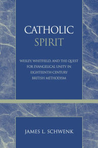 Title: Catholic Spirit: Wesley, Whitefield, and the Quest for Evangelical Unity in Eighteenth-Century British Methodism, Author: James L. Schwenk