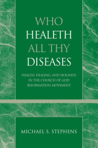 Title: Who Healeth All Thy Diseases: Health, Healing, and Holiness in the Church of God Reformation Movement, Author: Michael S. Stephens