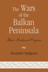 Title: The Wars of the Balkan Peninsula: Their Medieval Origins, Author: Alexandru Madgearu