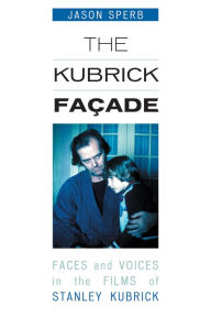 Title: The Kubrick Facade: Faces and Voices in the Films of Stanley Kubrick, Author: Jason Sperb