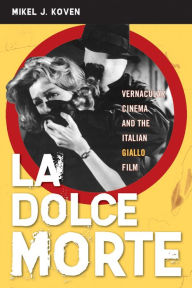 Title: La Dolce Morte: Vernacular Cinema and the Italian Giallo Film, Author: Mikel J. Koven