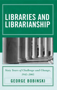 Title: Libraries and Librarianship: Sixty Years of Challenge and Change, 1945 - 2005 / Edition 1, Author: George Bobinski