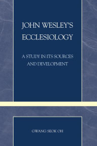 Title: John Wesley's Ecclesiology: A Study in Its Sources and Development, Author: Gwang Seok Oh