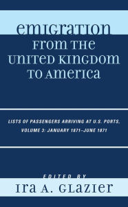 Title: Emigration from the United Kingdom to America: Lists of Passengers Arriving at U.S. Ports, January 1871 - June 1871, Author: Ira A. Glazier
