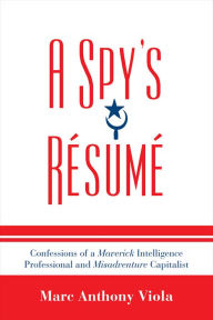 Title: A Spy's Resume: Confessions of a Maverick Intelligence Professional and Misadventure Capitalist, Author: Marc Anthony Viola