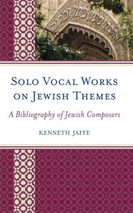 Title: Solo Vocal Works on Jewish Themes: A Bibliography of Jewish Composers, Author: Kenneth Jaffe