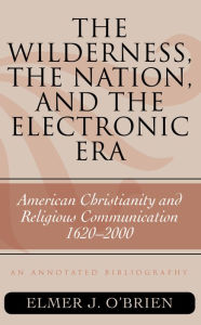 Title: The Wilderness, the Nation, and the Electronic Era: American Christianity and Religious Communication, 1620-2000: An Annotated Bibliography, Author: Elmer J. O'Brien