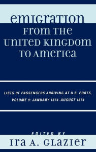 Title: Emigration from the United Kingdom to America: Lists of Passengers Arriving at U.S. Ports, January 1874 - August 1874 / Edition 9, Author: Ira A. Glazier