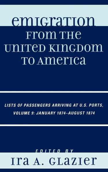 Emigration from the United Kingdom to America: Lists of Passengers Arriving at U.S. Ports, January 1874 - August 1874 / Edition 9