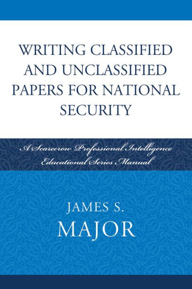 Writing Classified and Unclassified Papers for National Security: A Scarecrow Professional Intelligence Education Series Manual