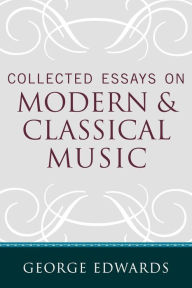 Title: Collected Essays on Modern and Classical Music, Author: George Edwards