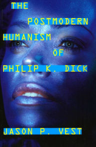 Title: The Postmodern Humanism of Philip K. Dick, Author: Jason P. Vest