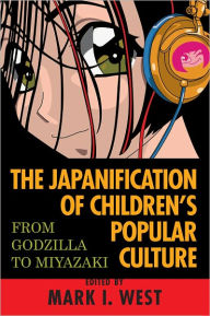 Title: The Japanification of Children's Popular Culture: From Godzilla to Miyazaki, Author: Mark I. West