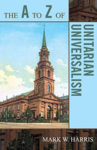 Title: The A to Z of Unitarian Universalism, Author: Mark W. Harris
