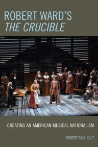 Title: Robert Ward's The Crucible: Creating an American Musical Nationalism, Author: Robert Paul Kolt