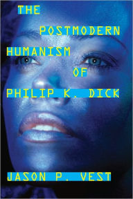 Title: The Postmodern Humanism of Philip K. Dick, Author: Jason P. Vest