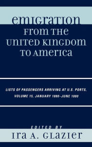 Title: Emigration from the United Kingdom to America: Lists of Passengers Arriving at U.S. Ports, January 1880 - June 1880, Author: Ira A. Glazier