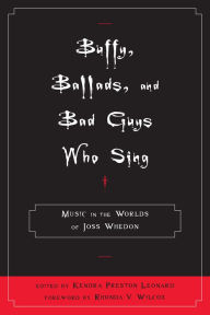 Title: Buffy, Ballads, and Bad Guys Who Sing: Music in the Worlds of Joss Whedon, Author: Kendra Preston Leonard
