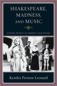 Title: Shakespeare, Madness, and Music: Scoring Insanity in Cinematic Adaptations, Author: Kendra Preston Leonard
