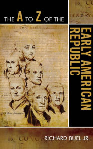 Title: The A to Z of the Early American Republic, Author: Richard Buel Jr.