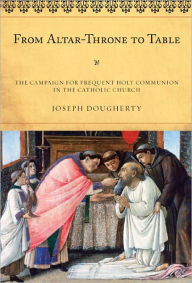 Title: From Altar-Throne to Table: The Campaign for Frequent Holy Communion in the Catholic Church, Author: Joseph Dougherty