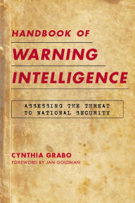 Title: Handbook of Warning Intelligence: Assessing the Threat to National Security, Author: Cynthia Grabo