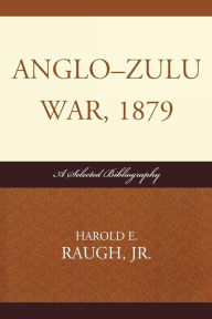 Title: Anglo-Zulu War, 1879: A Selected Bibliography, Author: Harold E. Raugh Jr.