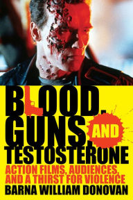 Title: Blood, Guns, and Testosterone: Action Films, Audiences, and a Thirst for Violence, Author: Barna William Donovan