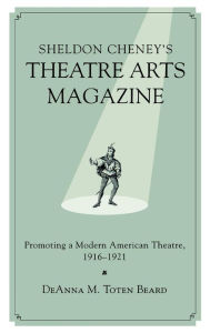 Title: Sheldon Cheney's Theatre Arts Magazine: Promoting a Modern American Theatre, 1916-1921, Author: DeAnna M. Toten Beard